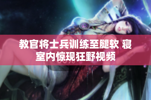 教官將士兵訓(xùn)練至腿軟 寢室內(nèi)驚現(xiàn)狂野視頻