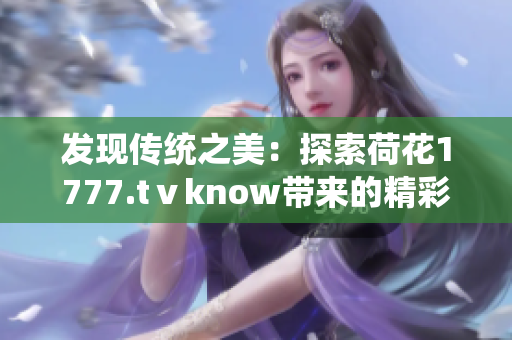 發(fā)現(xiàn)傳統(tǒng)之美：探索荷花1777.tⅴknow帶來的精彩世界