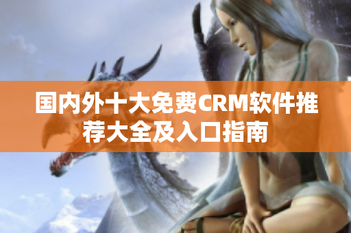 國內(nèi)外十大免費(fèi)CRM軟件推薦大全及入口指南