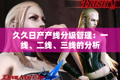 久久日產(chǎn)產(chǎn)線分級管理：一線、二線、三線的分析
