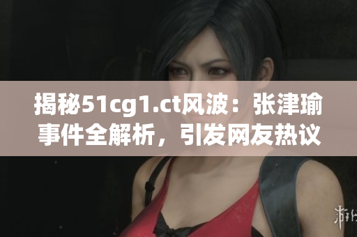 揭秘51cg1.ct風(fēng)波：張津瑜事件全解析，引發(fā)網(wǎng)友熱議！