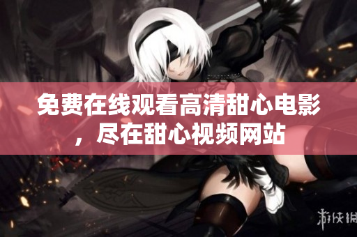 免費(fèi)在線觀看高清甜心電影，盡在甜心視頻網(wǎng)站
