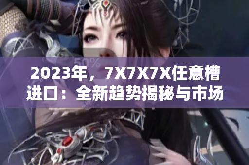 2023年，7X7X7X任意槽進口：全新趨勢揭秘與市場展望