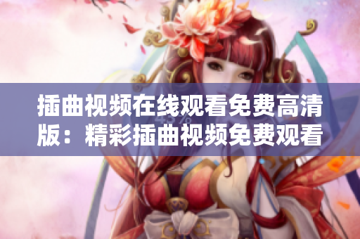 插曲視頻在線觀看免費高清版：精彩插曲視頻免費觀看神器-高清在線播放完整版