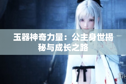 玉器神奇力量：公主身世揭秘與成長之路