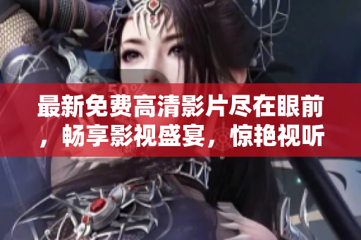 最新免費高清影片盡在眼前，暢享影視盛宴，驚艷視聽感官