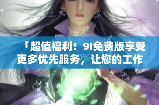 「超值福利！9I免費版享受更多優(yōu)先服務(wù)，讓您的工作生活更輕松」
