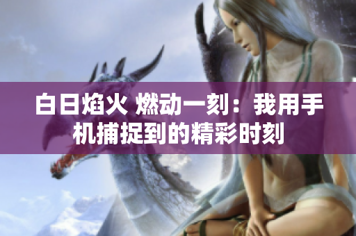 白日焰火 燃動一刻：我用手機(jī)捕捉到的精彩時(shí)刻