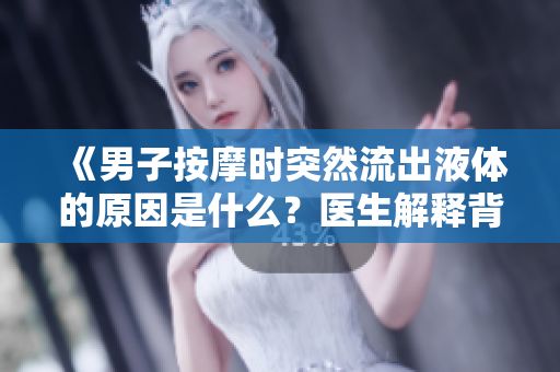 《男子按摩時(shí)突然流出液體的原因是什么？醫(yī)生解釋背后的科學(xué)原理》