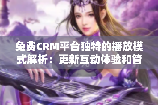 免費(fèi)CRM平臺獨(dú)特的播放模式解析：更新互動體驗(yàn)和管理效率