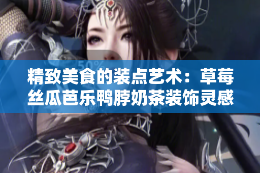 精致美食的裝點藝術：草莓絲瓜芭樂鴨脖奶茶裝飾靈感分享
