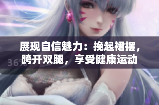 展現(xiàn)自信魅力：挽起裙擺，跨開雙腿，享受健康運動