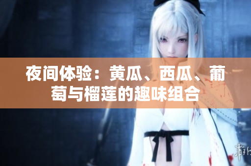 夜間體驗：黃瓜、西瓜、葡萄與榴蓮的趣味組合