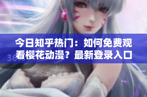 今日知乎熱門：如何免費觀看櫻花動漫？最新登錄入口分享