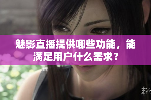 魅影直播提供哪些功能，能滿足用戶什么需求？