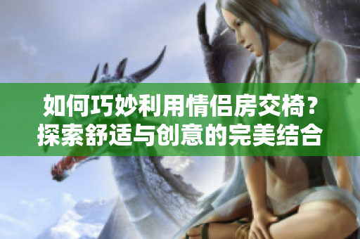 如何巧妙利用情侶房交椅？探索舒適與創(chuàng)意的完美結(jié)合，帶來溫馨浪漫的親密體驗