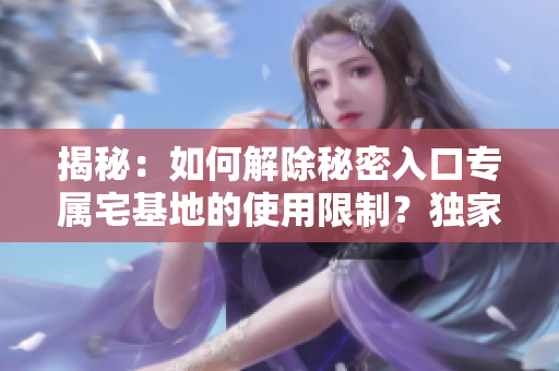 揭秘：如何解除秘密入口專屬宅基地的使用限制？獨家方法大揭秘！