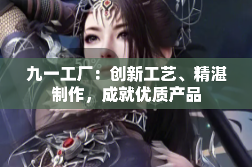 九一工廠：創(chuàng)新工藝、精湛制作，成就優(yōu)質(zhì)產(chǎn)品