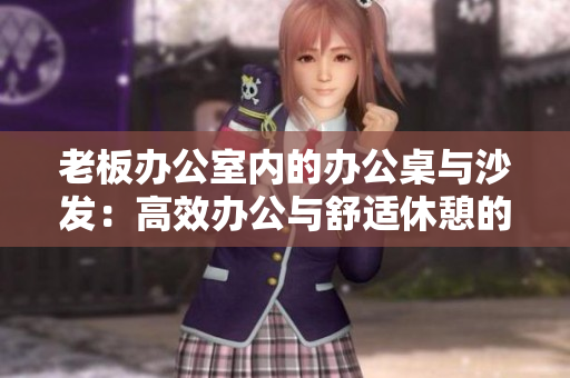 老板辦公室內(nèi)的辦公桌與沙發(fā)：高效辦公與舒適休憩的完美搭配