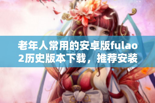 老年人常用的安卓版fulao2歷史版本下載，推薦安裝步驟