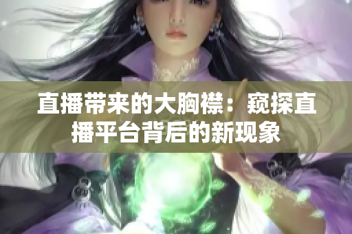直播帶來(lái)的大胸襟：窺探直播平臺(tái)背后的新現(xiàn)象
