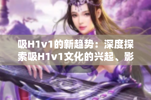 吸H1v1的新趨勢(shì)：深度探索吸H1v1文化的興起、影響與發(fā)展