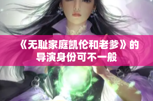 《無(wú)恥家庭凱倫和老爹》的導(dǎo)演身份可不一般