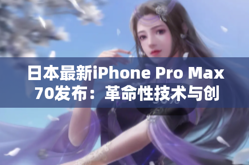 日本最新iPhone Pro Max 70發(fā)布：革命性技術(shù)與創(chuàng)新設(shè)計(jì)完美融合