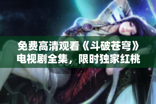 免費(fèi)高清觀看《斗破蒼穹》電視劇全集，限時(shí)獨(dú)家紅桃平臺(tái)免費(fèi)放送，舒適觀影新體驗(yàn)