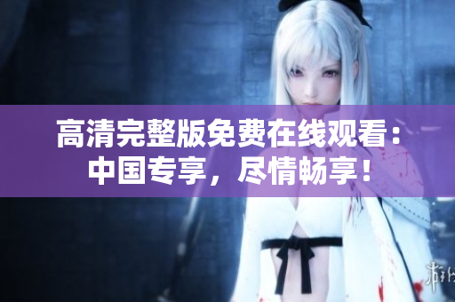 高清完整版免費(fèi)在線觀看：中國(guó)專(zhuān)享，盡情暢享！