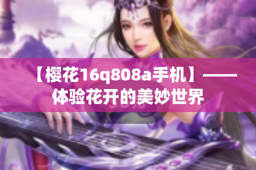 【櫻花16q808a手機(jī)】——體驗(yàn)花開(kāi)的美妙世界