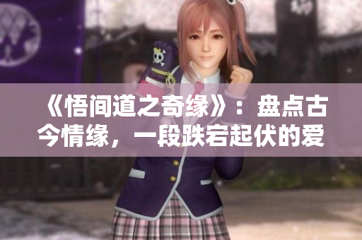 《悟間道之奇緣》：盤(pán)點(diǎn)古今情緣，一段跌宕起伏的愛(ài)情傳奇