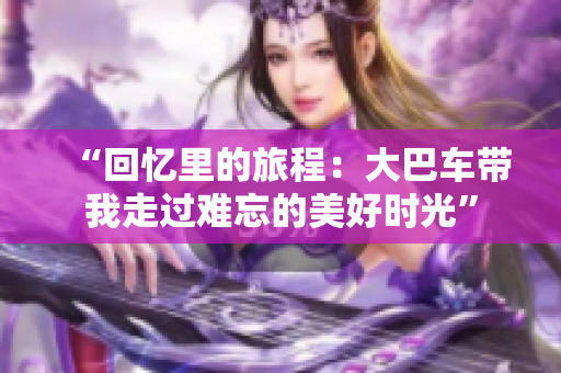 “回憶里的旅程：大巴車(chē)帶我走過(guò)難忘的美好時(shí)光”