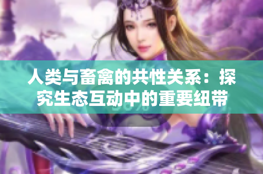 人類與畜禽的共性關系：探究生態(tài)互動中的重要紐帶
