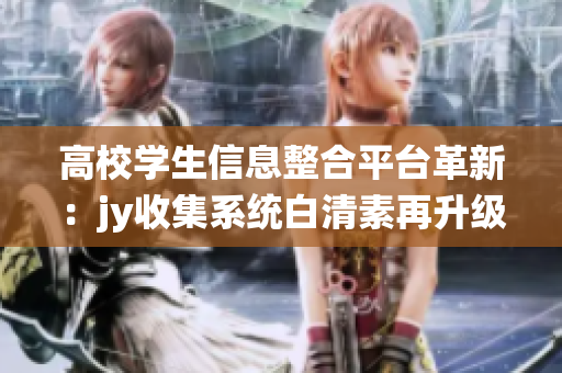 高校學生信息整合平臺革新：jy收集系統(tǒng)白清素再升級