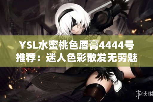 YSL水蜜桃色唇膏4444號推薦：迷人色彩散發(fā)無窮魅力