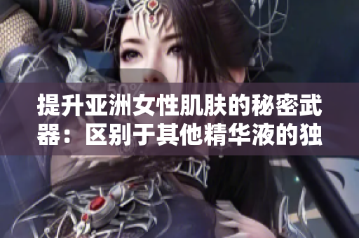 提升亞洲女性肌膚的秘密武器：區(qū)別于其他精華液的獨特配方