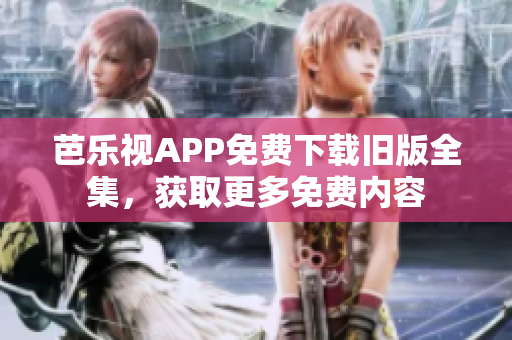 芭樂視APP免費下載舊版全集，獲取更多免費內(nèi)容