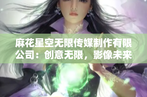 麻花星空無限傳媒制作有限公司：創(chuàng)意無限，影像未來
