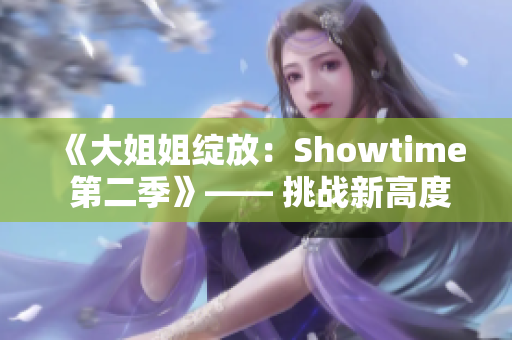 《大姐姐綻放：Showtime 第二季》—— 挑戰(zhàn)新高度，故事繼續(xù)上演