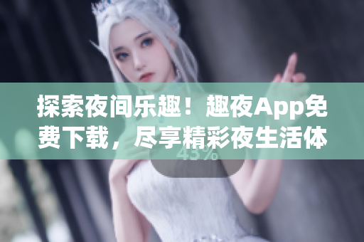 探索夜間樂(lè)趣！趣夜App免費(fèi)下載，盡享精彩夜生活體驗(yàn)