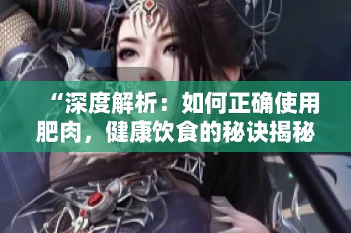 “深度解析：如何正確使用肥肉，健康飲食的秘訣揭秘！”