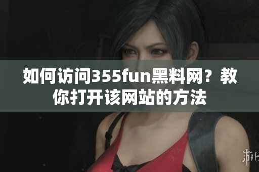 如何訪問(wèn)355fun黑料網(wǎng)？教你打開(kāi)該網(wǎng)站的方法