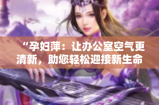 “孕婦萍：讓辦公室空氣更清新，助您輕松迎接新生命”