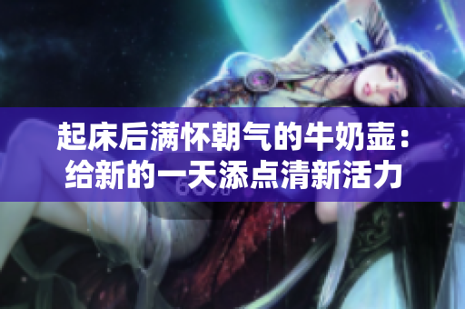 起床后滿懷朝氣的牛奶壺：給新的一天添點(diǎn)清新活力