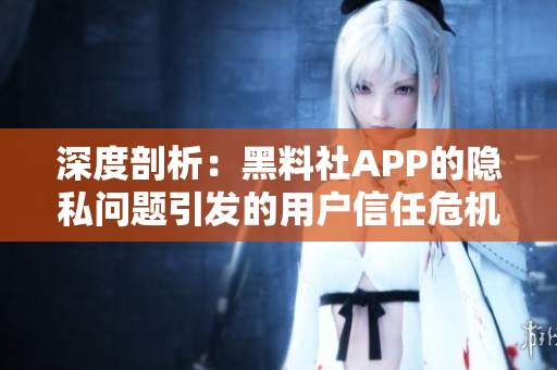 深度剖析：黑料社APP的隱私問題引發(fā)的用戶信任危機(jī)及其影響