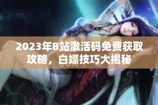 2023年B站激活碼免費(fèi)獲取攻略，白嫖技巧大揭秘