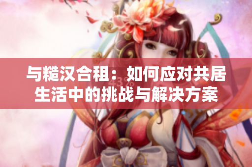 與糙漢合租：如何應(yīng)對共居生活中的挑戰(zhàn)與解決方案