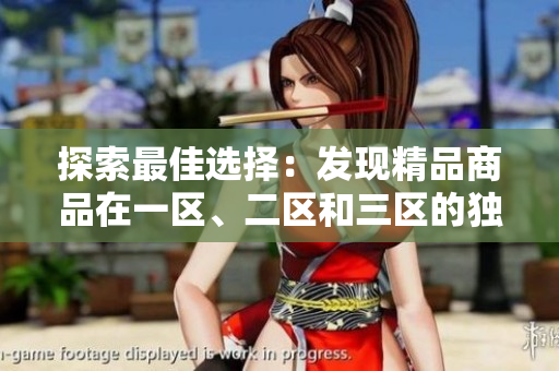 探索最佳選擇：發(fā)現(xiàn)精品商品在一區(qū)、二區(qū)和三區(qū)的獨(dú)特之處