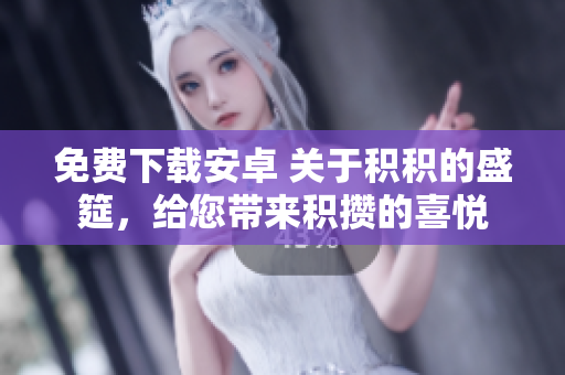 免費(fèi)下載安卓 關(guān)于積積的盛筵，給您帶來(lái)積攢的喜悅